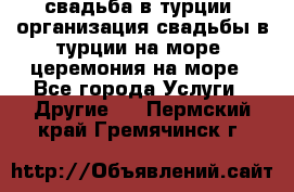 свадьба в турции, организация свадьбы в турции на море, церемония на море - Все города Услуги » Другие   . Пермский край,Гремячинск г.